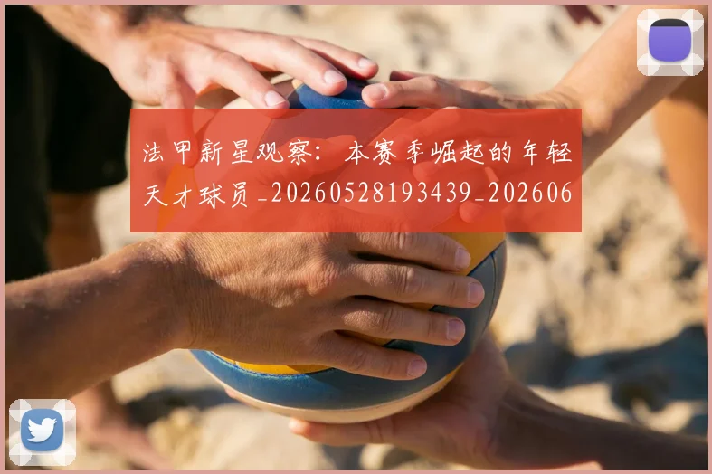 法甲新星观察：本赛季崛起的年轻天才球员_20260528193439_20260609232944