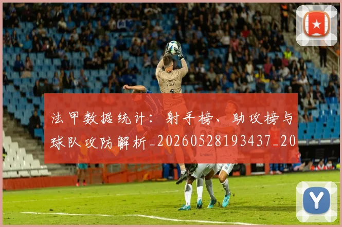 法甲数据统计：射手榜、助攻榜与球队攻防解析_20260528193437_20260609232934