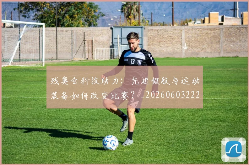 残奥会科技助力：先进假肢与运动装备如何改变比赛？_20260603222621