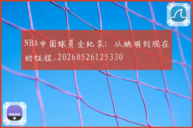 NBA中国球员全纪录：从姚明到现在的征程_20260526125330