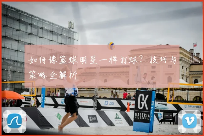 如何像篮球明星一样打球？技巧与策略全解析