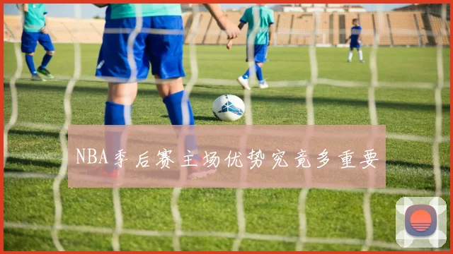 NBA季后赛主场优势究竟多重要