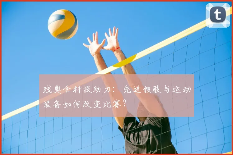 残奥会科技助力:先进假肢与运动装备如何改变比赛?