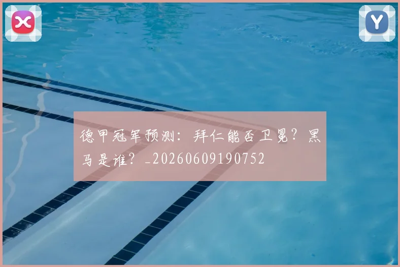 德甲冠军预测：拜仁能否卫冕？黑马是谁？_20260609190752