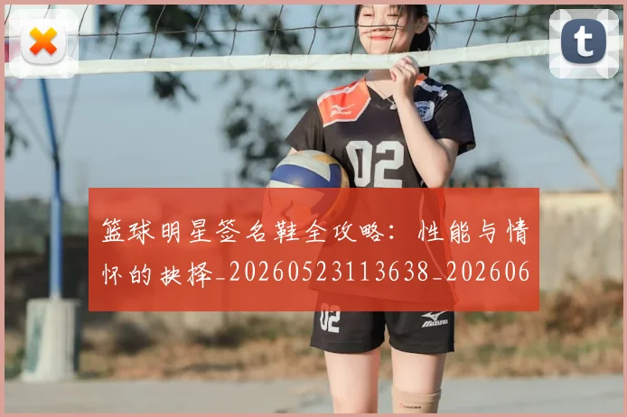 篮球明星签名鞋全攻略：性能与情怀的抉择_20260523113638_20260610165952