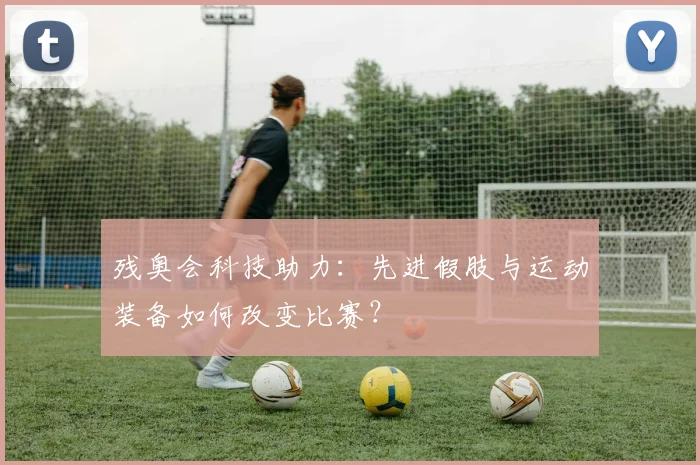 残奥会科技助力：先进假肢与运动装备如何改变比赛？