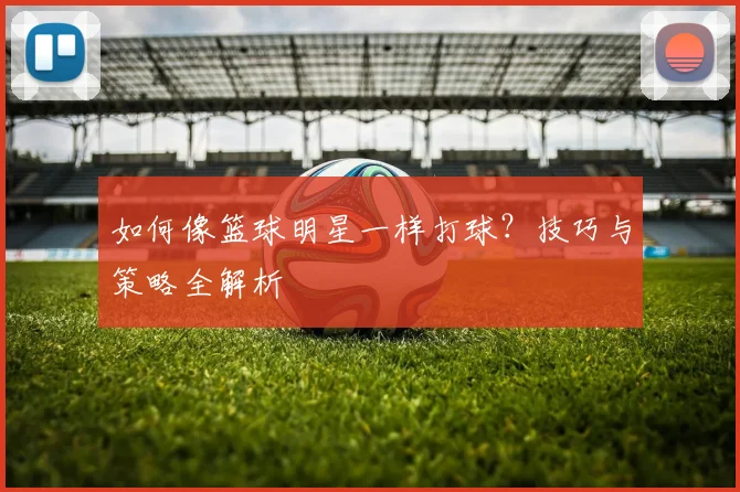 如何像篮球明星一样打球？技巧与策略全解析