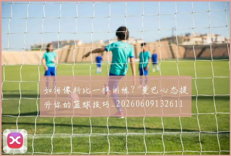 如何像科比一样训练？曼巴心态提升你的篮球技巧_20260609132611