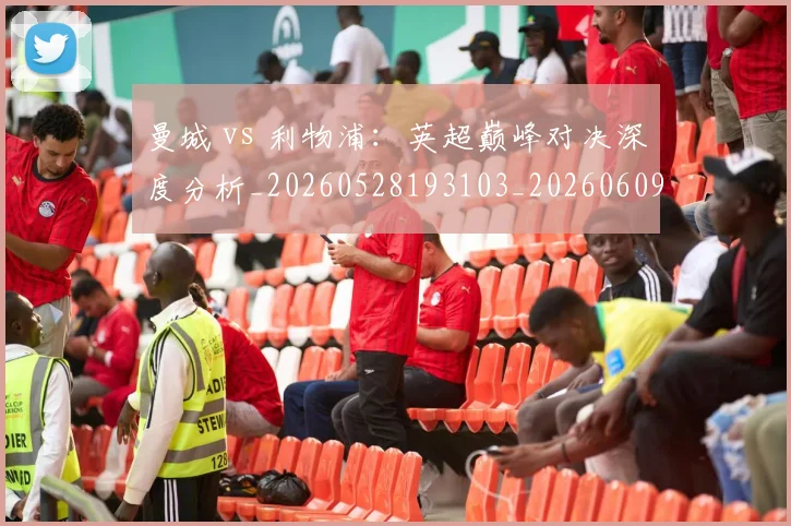 曼城 vs 利物浦：英超巅峰对决深度分析_20260528193103_20260609204532