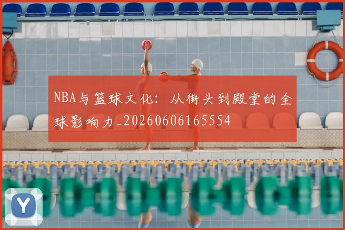 NBA与篮球文化：从街头到殿堂的全球影响力_20260606165554