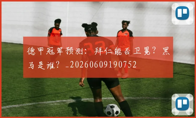德甲冠军预测：拜仁能否卫冕？黑马是谁？_20260609190752