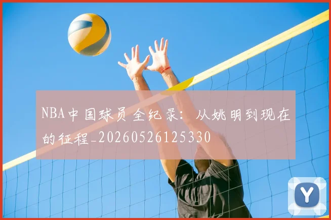 NBA中国球员全纪录：从姚明到现在的征程_20260526125330