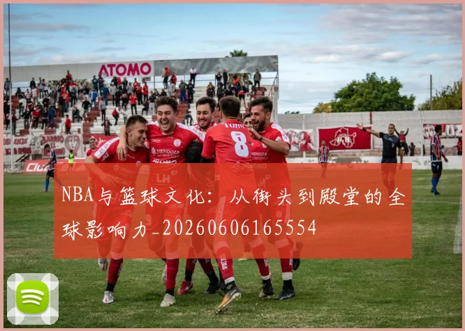 NBA与篮球文化：从街头到殿堂的全球影响力_20260606165554